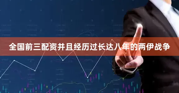 全国前三配资并且经历过长达八年的两伊战争