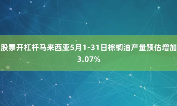 股票开杠杆马来西亚5月1-31日棕榈油产量预估增加3.07%