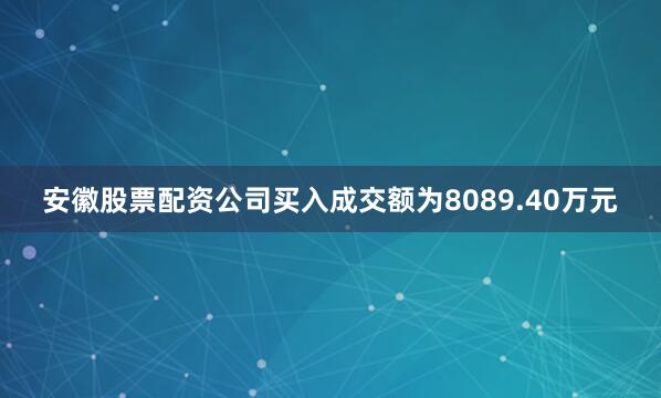 安徽股票配资公司买入成交额为8089.40万元