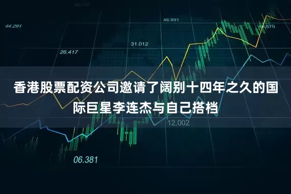 香港股票配资公司邀请了阔别十四年之久的国际巨星李连杰与自己搭档