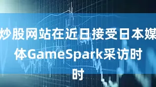 炒股网站在近日接受日本媒体GameSpark采访时