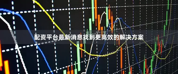 配资平台最新消息找到更高效的解决方案