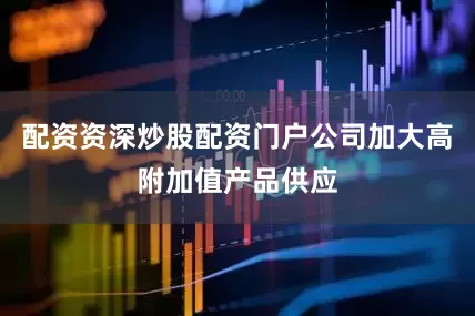 配资资深炒股配资门户公司加大高附加值产品供应