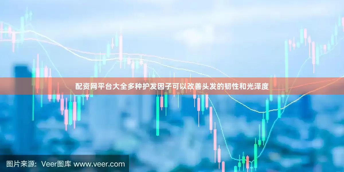 配资网平台大全多种护发因子可以改善头发的韧性和光泽度