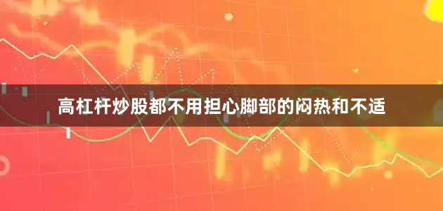高杠杆炒股都不用担心脚部的闷热和不适
