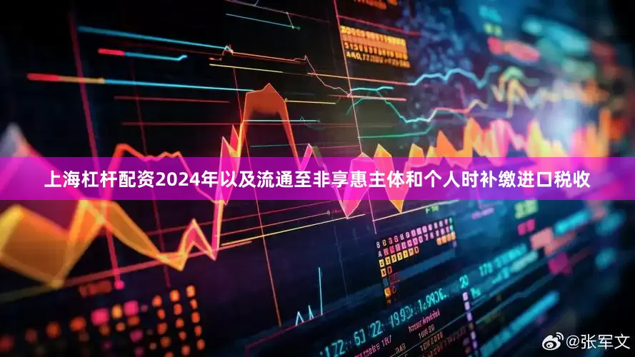 上海杠杆配资2024年以及流通至非享惠主体和个人时补缴进口税收