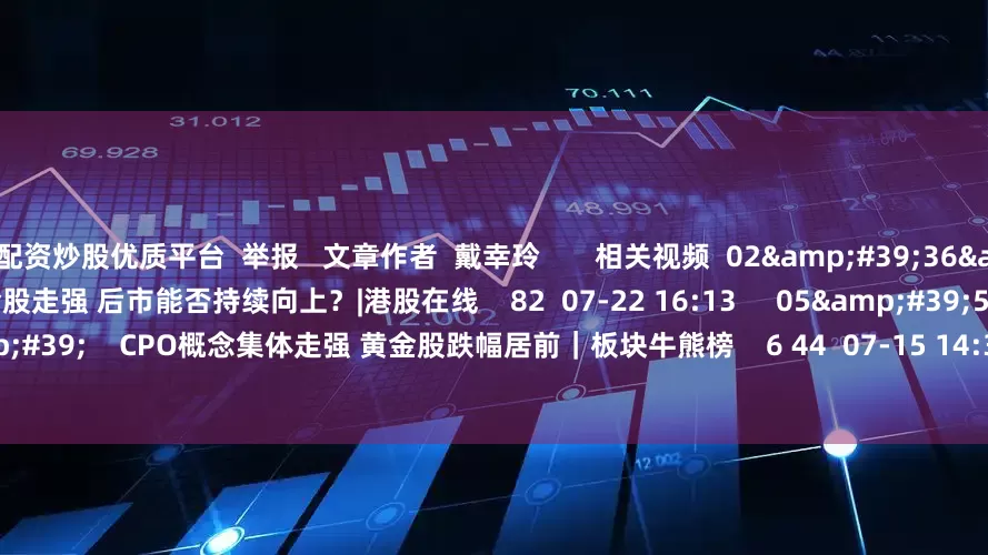 配资炒股优质平台  举报   文章作者  戴幸玲       相关视频  02'36''    港股黄金股走强 后市能否持续向上？|港股在线    82  07-22 16:13     05'59''    CPO概念集体走强 黄金股跌幅居前｜板块牛熊榜    6 44  07-15 14:33