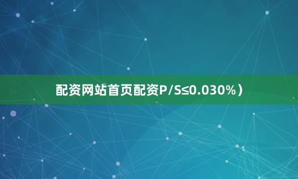 配资网站首页配资P/S≤0.030%）