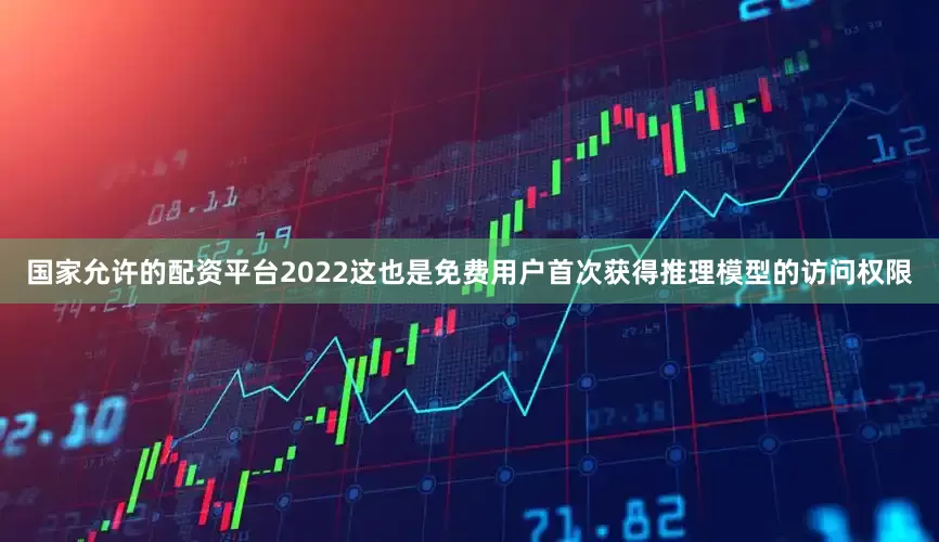 国家允许的配资平台2022这也是免费用户首次获得推理模型的访问权限