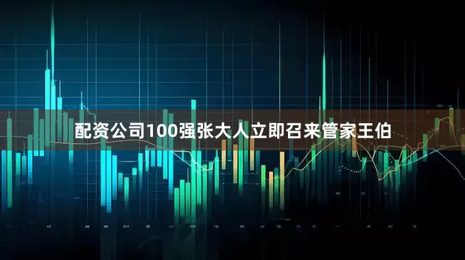 配资公司100强张大人立即召来管家王伯