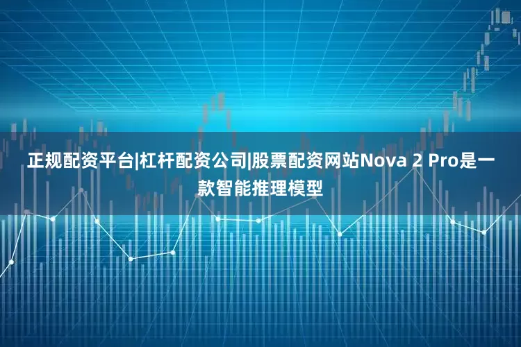正规配资平台|杠杆配资公司|股票配资网站　　Nova 2 Pro是一款智能推理模型