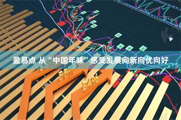 盈易点 从“中国年味”感受发展向新向优向好