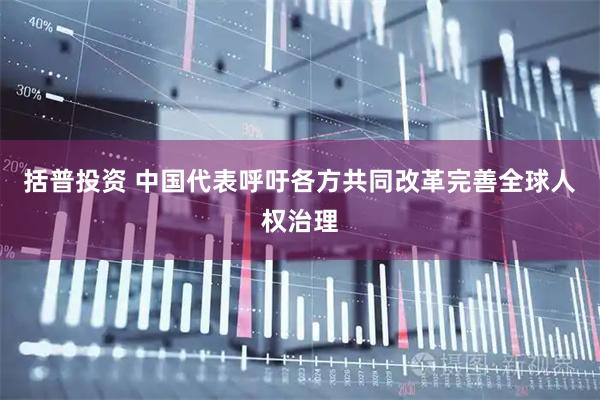 括普投资 中国代表呼吁各方共同改革完善全球人权治理