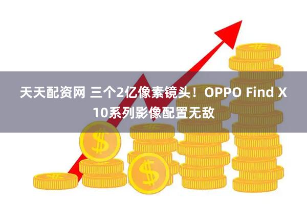 天天配资网 三个2亿像素镜头！OPPO Find X10系列影像配置无敌