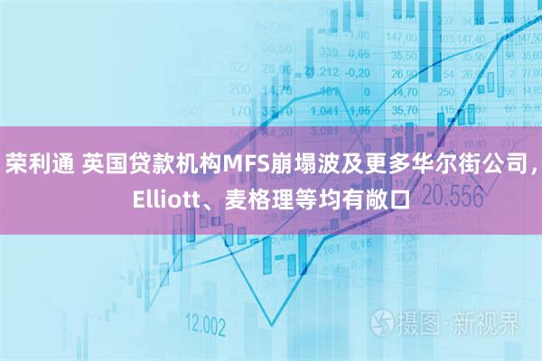 荣利通 英国贷款机构MFS崩塌波及更多华尔街公司，Elliott、麦格理等均有敞口