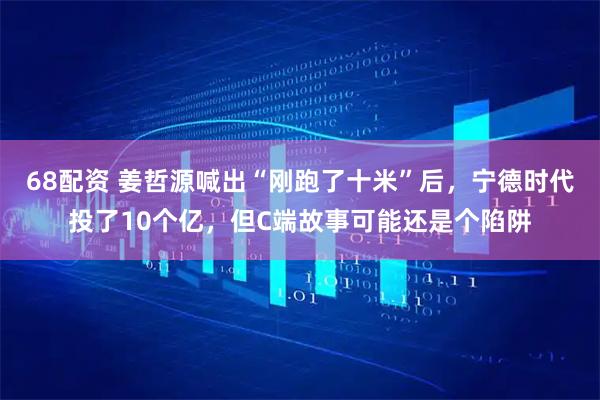 68配资 姜哲源喊出“刚跑了十米”后，宁德时代投了10个亿，但C端故事可能还是个陷阱