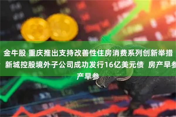 金牛股 重庆推出支持改善性住房消费系列创新举措；新城控股境外子公司成功发行16亿美元债  房产早参