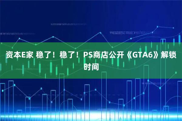 资本E家 稳了!稳了!PS商店公开《GTA6》解锁时间
