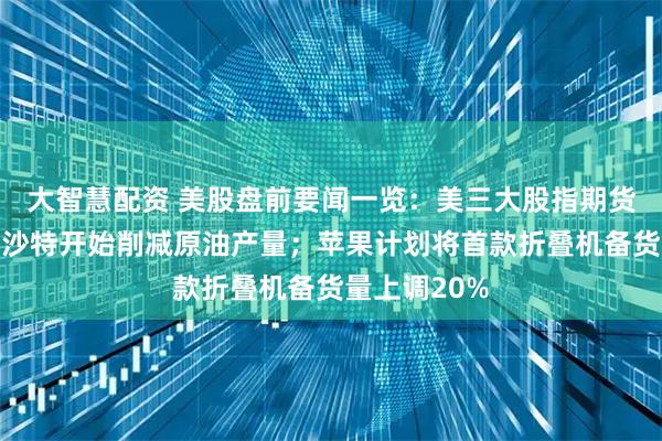 大智慧配资 美股盘前要闻一览：美三大股指期货跌幅收窄；沙特开始削减原油产量；苹果计划将首款折叠机备货量上调20%