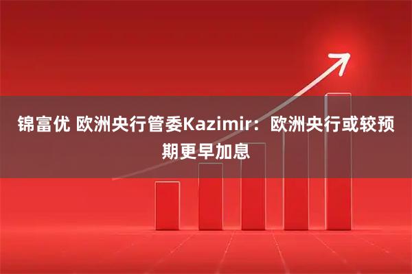 锦富优 欧洲央行管委Kazimir:欧洲央行或较预期更早加息