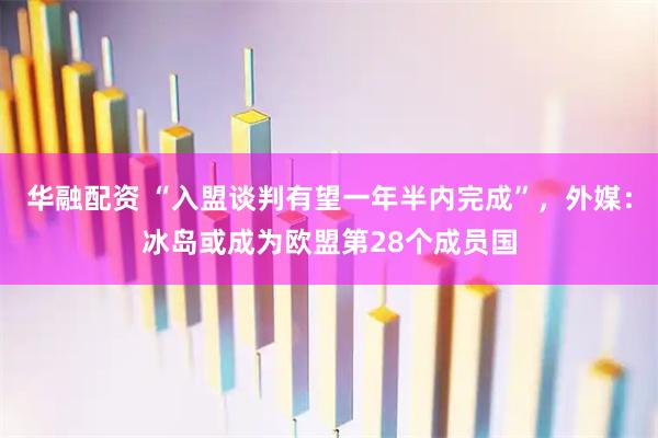 华融配资 “入盟谈判有望一年半内完成”，外媒：冰岛或成为欧盟第28个成员国