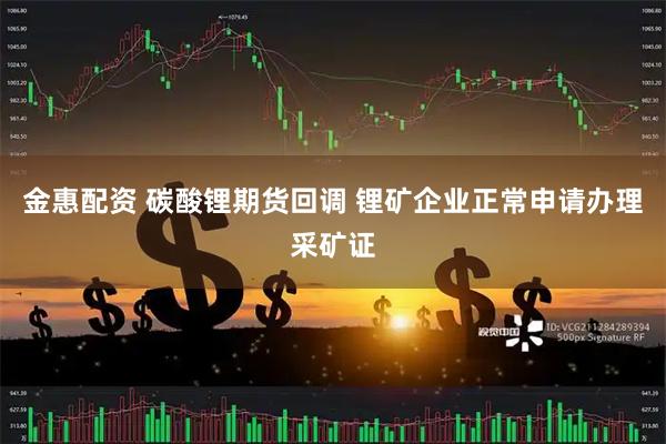 金惠配资 碳酸锂期货回调 锂矿企业正常申请办理采矿证