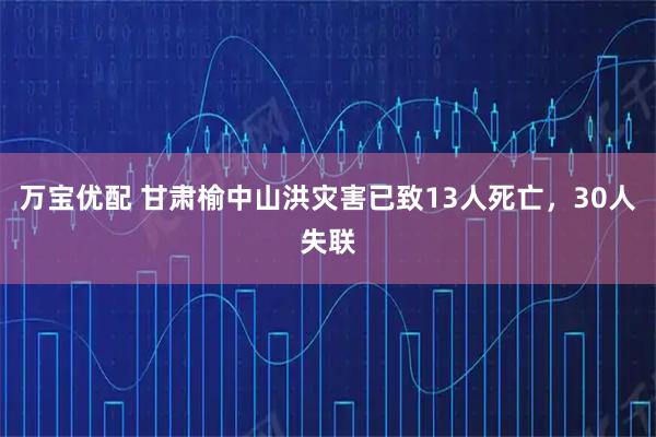 万宝优配 甘肃榆中山洪灾害已致13人死亡，30人失联