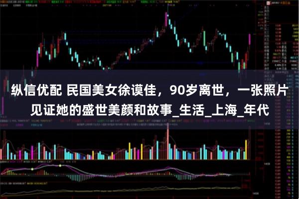 纵信优配 民国美女徐谟佳,90岁离世,一张照片见证她的盛世美颜和故事_生活_上海_年代