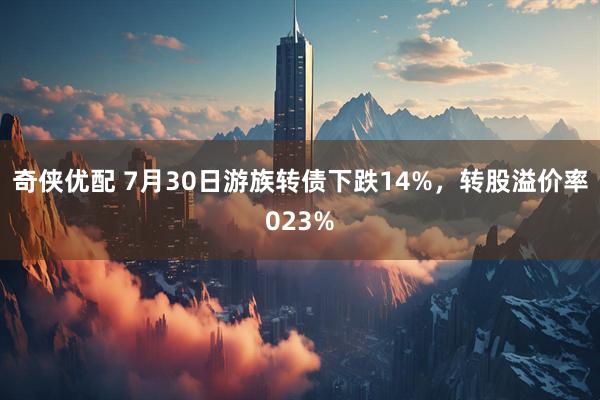 奇侠优配 7月30日游族转债下跌14%，转股溢价率023%