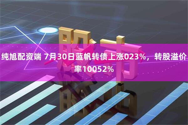 纯旭配资端 7月30日蓝帆转债上涨023%，转股溢价率10052%