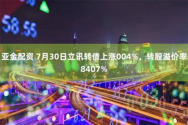 亚金配资 7月30日立讯转债上涨004%，转股溢价率8407%