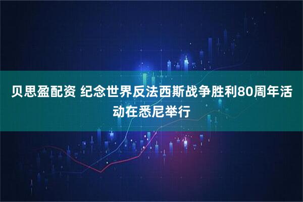 贝思盈配资 纪念世界反法西斯战争胜利80周年活动在悉尼举行