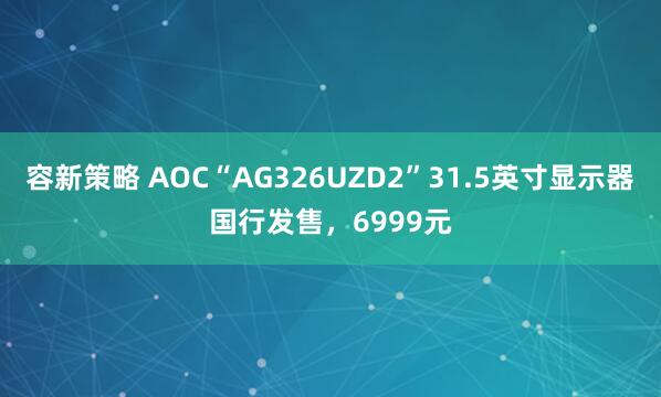 容新策略 AOC“AG326UZD2”31.5英寸显示器国行发售，6999元