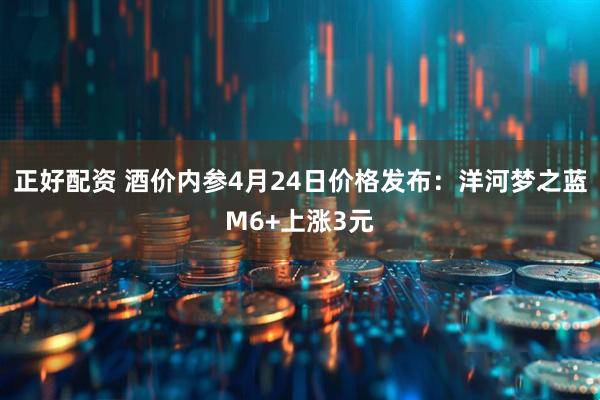 正好配资 酒价内参4月24日价格发布：洋河梦之蓝M6+上涨3元