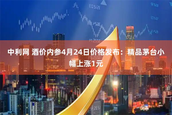 中利网 酒价内参4月24日价格发布：精品茅台小幅上涨1元