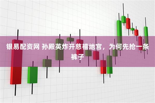 银易配资网 孙殿英炸开慈禧地宫，为何先抢一条裤子