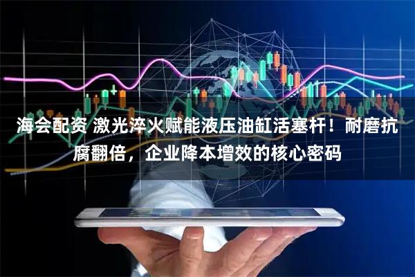 海会配资 激光淬火赋能液压油缸活塞杆！耐磨抗腐翻倍，企业降本增效的核心密码