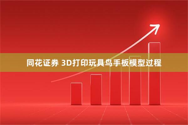 同花证券 3D打印玩具鸟手板模型过程