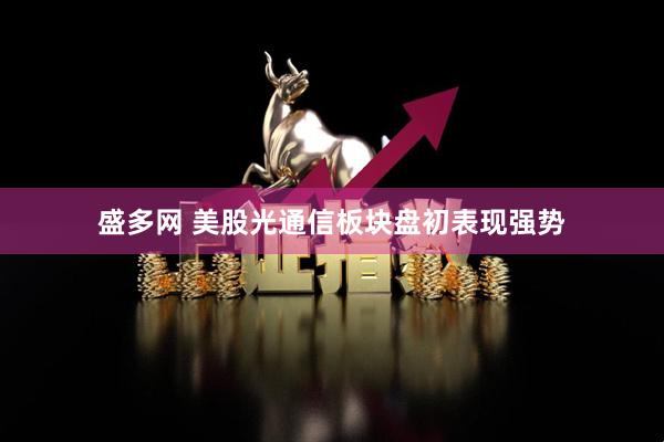 盛多网 美股光通信板块盘初表现强势