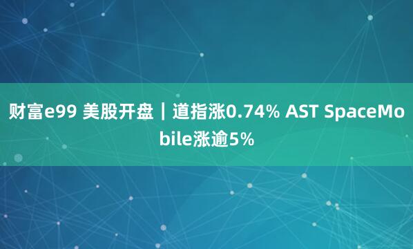 财富e99 美股开盘｜道指涨0.74% AST SpaceMobile涨逾5%