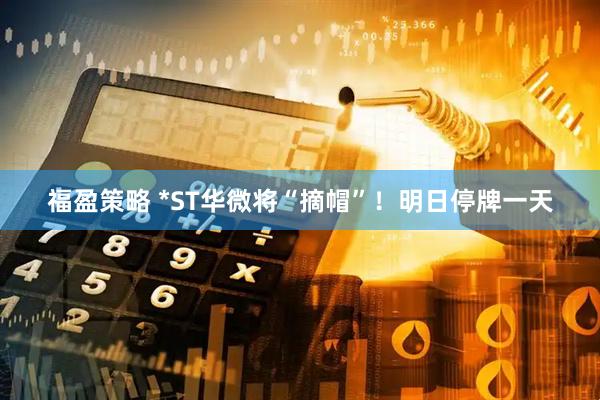 福盈策略 *ST华微将“摘帽”！明日停牌一天