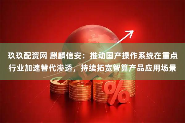 玖玖配资网 麒麟信安:推动国产操作系统在重点行业加速替代渗透,持续拓宽智算产品应用场景