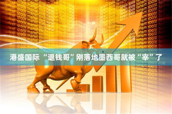 港盛国际 “退钱哥”刚落地墨西哥就被“宰”了