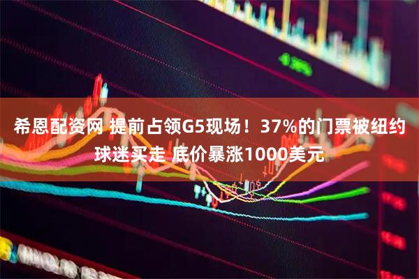 希恩配资网 提前占领G5现场！37%的门票被纽约球迷买走 底价暴涨1000美元