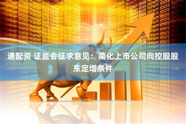 通配资 证监会征求意见：简化上市公司向控股股东定增条件