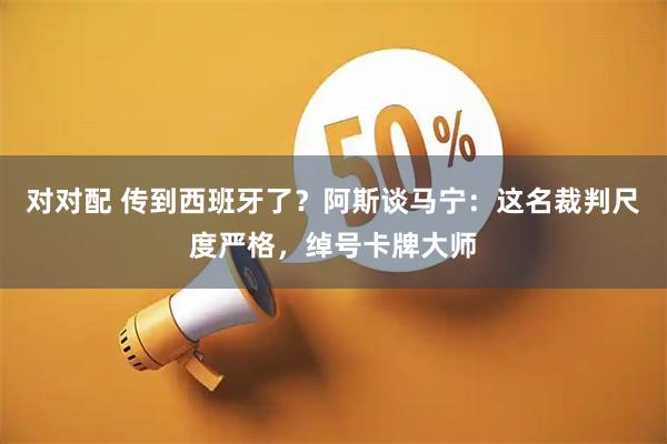 对对配 传到西班牙了？阿斯谈马宁：这名裁判尺度严格，绰号卡牌大师
