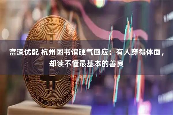 富深优配 杭州图书馆硬气回应：有人穿得体面，却读不懂最基本的善良