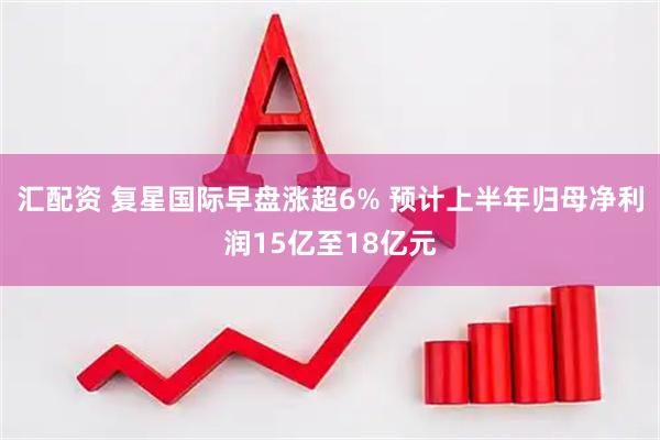 汇配资 复星国际早盘涨超6% 预计上半年归母净利润15亿至18亿元