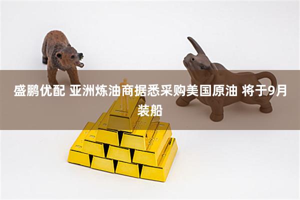 盛鹏优配 亚洲炼油商据悉采购美国原油 将于9月装船