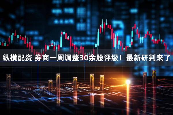 纵横配资 券商一周调整30余股评级！最新研判来了